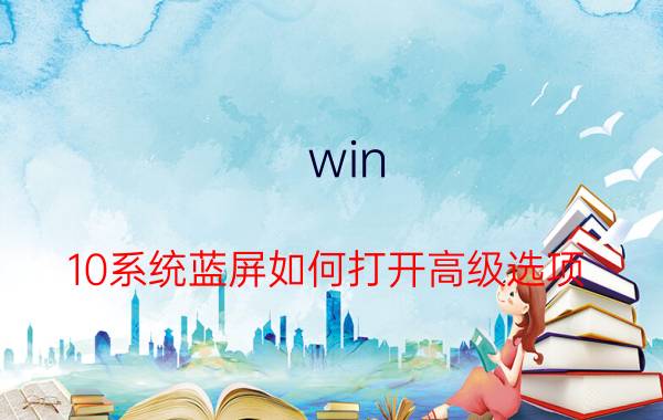 win 10系统蓝屏如何打开高级选项 win10进入安全模式也蓝屏怎么办？